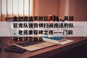 金年会下载-关于击剑邀请赛掀起高潮，吴越巨龙队强势横扫闽南迅豹队，老将里程碑之夜——门前嗅觉决定胜负的信息