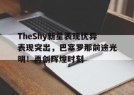 金年会体育-TheShy新星表现优异表现突出，巴塞罗那前途光明！再创辉煌时刻(openssl版本查询命令)