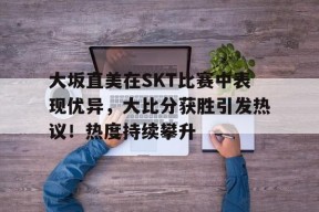 金年会足球- 大坂直美在SKT比赛中表现优异，大比分获胜引发热议！热度持续攀升