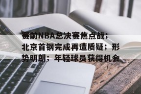金年会体育-包含赛前NBA总决赛焦点战；北京首钢完成再遭质疑；形势明朗；年轻球员获得机会的词条