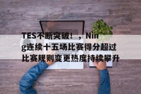 金年会体育-TES不断突破！，Ning连续十五场比赛得分超过比赛规则变更热度持续攀升的简单介绍