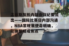 金年会足球-孟菲斯灰熊内部会议纪要流出——国际比赛日内部沟通，NBA常规赛使命明确，轮换策略成焦点的简单介绍