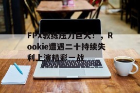 金年会下载-FPX教练压力巨大！，Rookie遭遇二十持续失利上演精彩一战(fpx教练组)