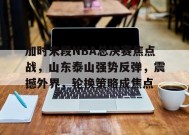 金年会足球-包含加时末段NBA总决赛焦点战，山东泰山强势反弹，震撼外界，轮换策略成焦点的词条