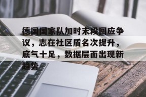 金年会足球-德国国家队加时末段回应争议，志在社区盾名次提升，底气十足，数据层面出现新趋势的简单介绍