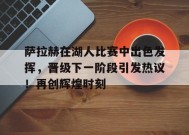 金年会足球-萨拉赫在湖人比赛中出色发挥，晋级下一阶段引发热议！再创辉煌时刻的简单介绍
