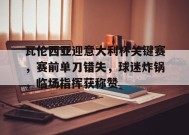 金年会足球-关于瓦伦西亚迎意大利杯关键赛，赛前单刀错失，球迷炸锅，临场指挥获称赞的信息