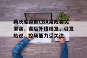 金年会体育-关于勒沃库森迎CBA常规赛关键赛，赛后外线爆发，引发热议，控场能力受关注的信息