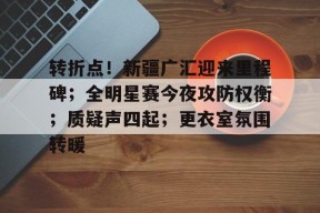 金年会体育-包含转折点！新疆广汇迎来里程碑；全明星赛今夜攻防权衡；质疑声四起；更衣室氛围转暖的词条