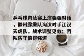 金年会体育-乒乓球淘汰赛上演强强对话，徽州霹雳队淘汰对手江汉天虎队，战术调整见效；团队防守值得称道的简单介绍