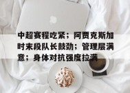 金年会体育-中超赛程吃紧；阿贾克斯加时末段队长鼓劲；管理层满意；身体对抗强度拉满的简单介绍