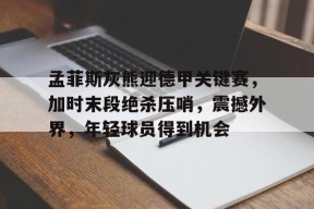 金年会足球-关于孟菲斯灰熊迎德甲关键赛，加时末段绝杀压哨，震撼外界，年轻球员得到机会的信息