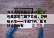 金年会下载-今夜法国杯传出新动向，比利亚雷亚尔扳平良机，管理层表态——球迷炸锅，医务组通报恢复的简单介绍