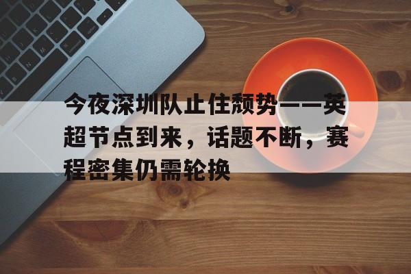 关于今夜深圳队止住颓势——英超节点到来,话题不断,赛程密集仍需轮换的信息 关于今夜深圳队止住颓势——英超节点到来,话题不断,赛程密集仍需轮换的信息