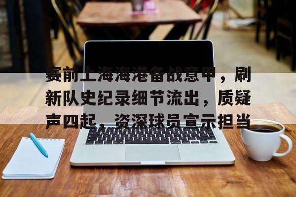 赛前上海海港备战意甲,刷新队史纪录细节流出,质疑声四起,资深球员宣示担当的简单介绍 赛前上海海港备战意甲,刷新队史纪录细节流出,质疑声四起,资深球员宣示担当的简单介绍